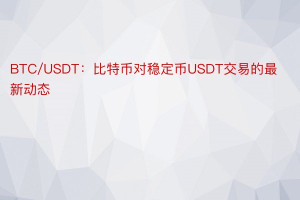 BTC/USDT：比特币对稳定币USDT交易的最新动态
